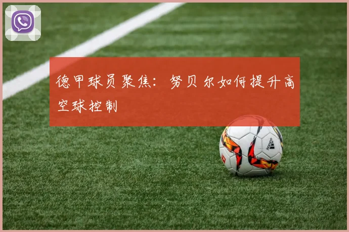 德甲球员聚焦:努贝尔如何提升高空球控制