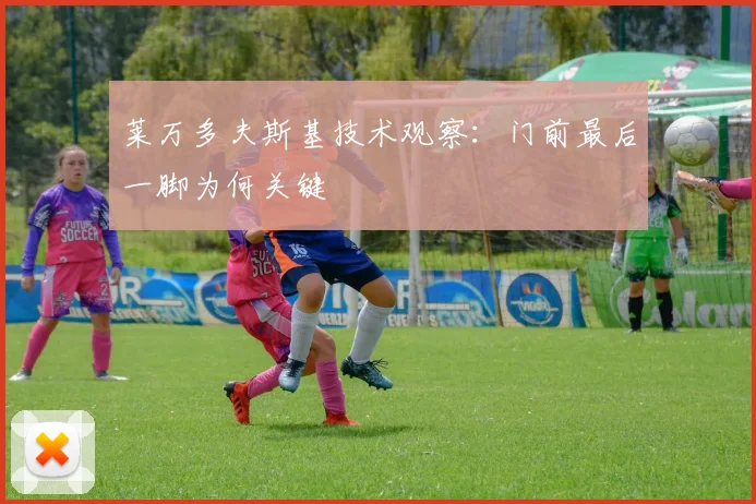 莱万多夫斯基技术观察:门前最后一脚为何关键