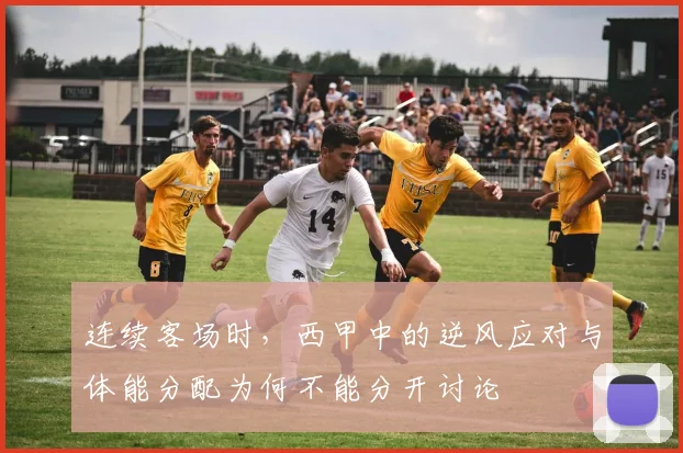 连续客场时,西甲中的逆风应对与体能分配为何不能分开讨论