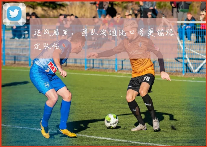 逆风局里,团队沟通比口号更能稳定队伍