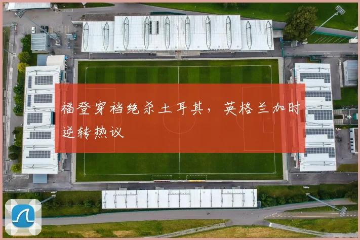 福登穿裆绝杀土耳其,英格兰加时逆转热议