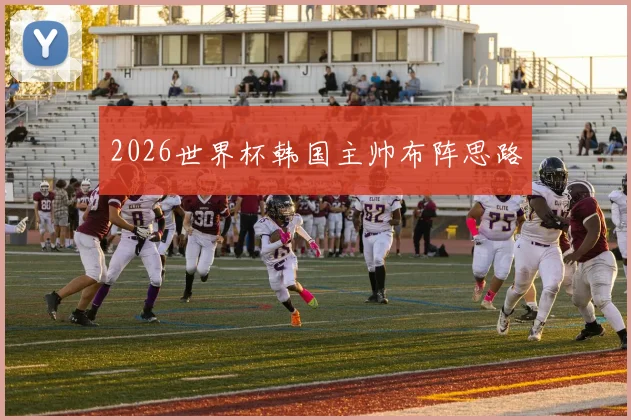 2026世界杯韩国主帅布阵思路