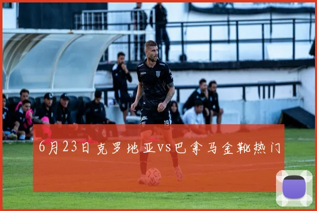 6月23日克罗地亚vs巴拿马金靴热门