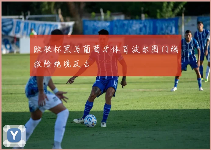 欧联杯黑马葡萄牙体育波尔图门线救险绝境反击