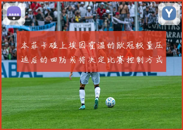 本菲卡碰上埃因霍温的欧冠较量压迫后的回防或将决定比赛控制方式