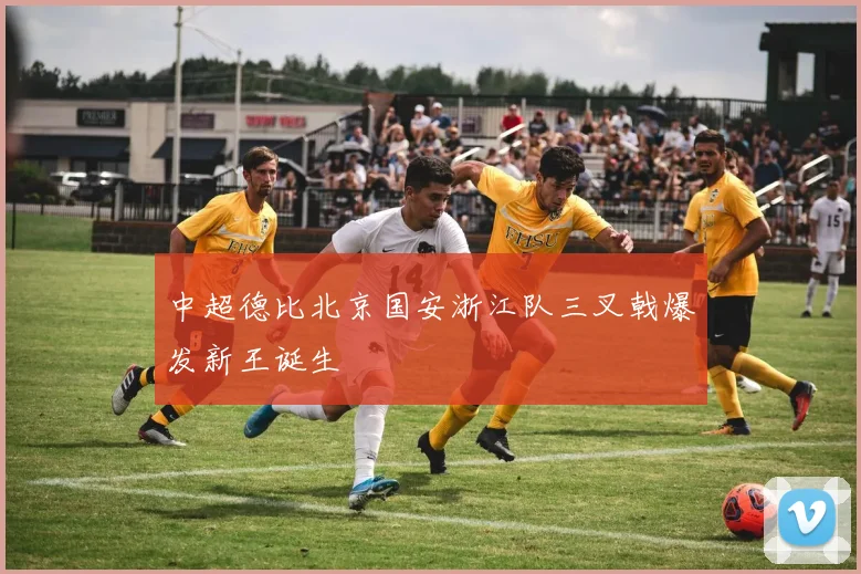 中超德比北京国安浙江队三叉戟爆发新王诞生