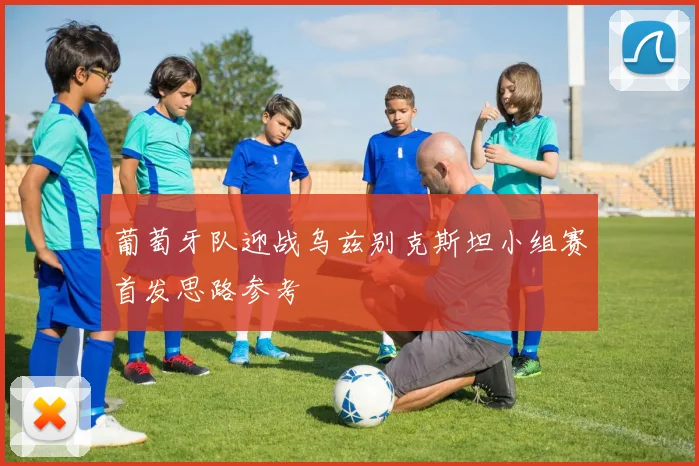 葡萄牙队迎战乌兹别克斯坦小组赛首发思路参考
