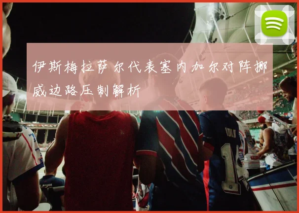 伊斯梅拉萨尔代表塞内加尔对阵挪威边路压制解析
