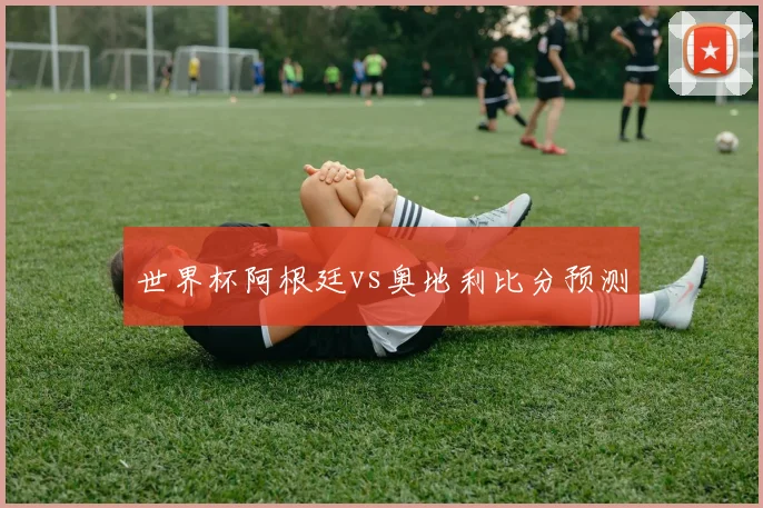 世界杯阿根廷vs奥地利比分预测