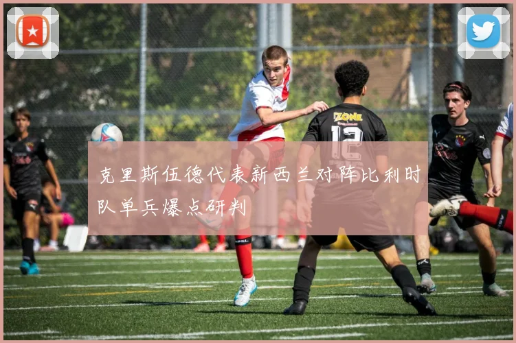 克里斯伍德代表新西兰对阵比利时队单兵爆点研判
