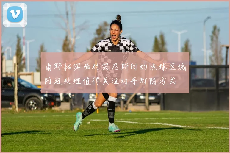南野拓实面对突尼斯时的点球区域附近处理值得关注对手盯防方式