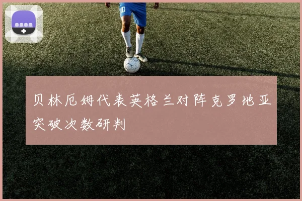 贝林厄姆代表英格兰对阵克罗地亚突破次数研判