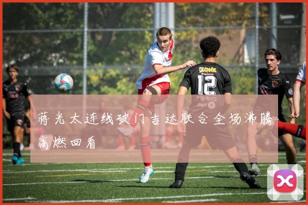 蒋光太连线破门吉达联合全场沸腾高燃回看