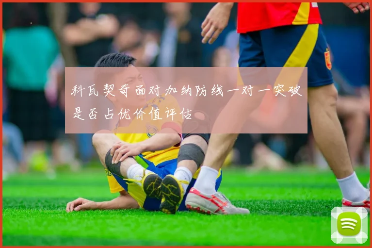 科瓦契奇面对加纳防线一对一突破是否占优价值评估