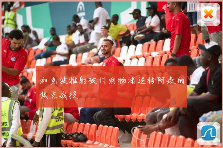 加克波推射破门利物浦逆转阿森纳焦点战报