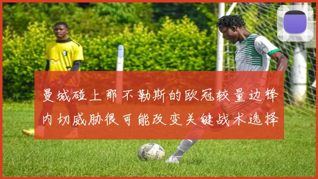 曼城碰上那不勒斯的欧冠较量边锋内切威胁很可能改变关键战术选择