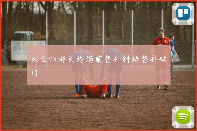 米兰vs都灵终场前替补斜传替补破门