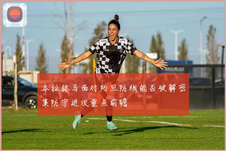 本拉赫马面对约旦防线能否破解密集防守进攻重点前瞻