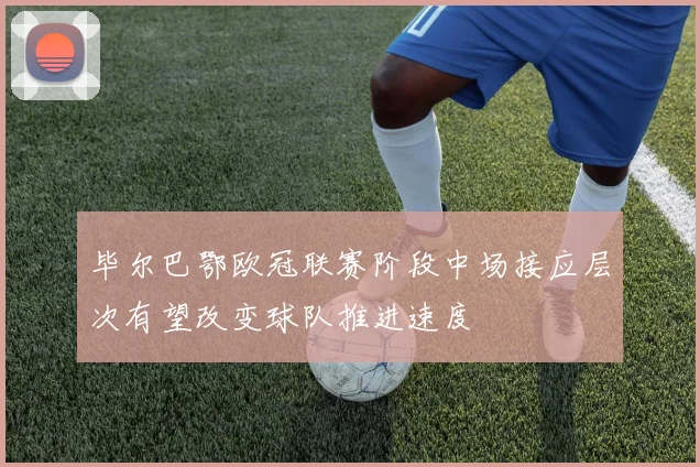 毕尔巴鄂欧冠联赛阶段中场接应层次有望改变球队推进速度