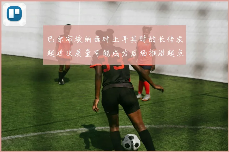 巴尔布埃纳面对土耳其时的长传发起进攻质量可能成为后场推进起点