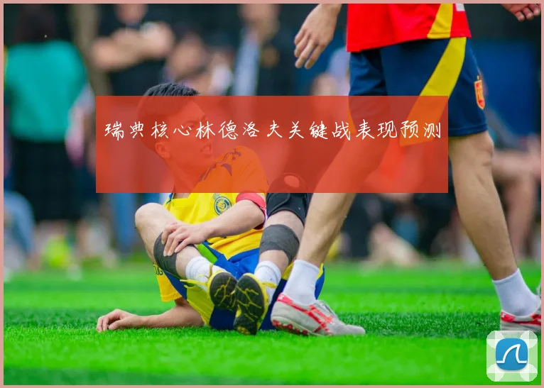 瑞典核心林德洛夫关键战表现预测