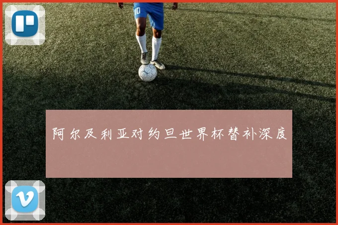 阿尔及利亚对约旦世界杯替补深度