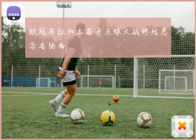欧冠布拉加本菲卡点球大战终结悬念名场面