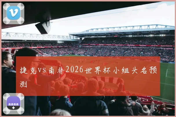 捷克vs南非2026世界杯小组头名预测