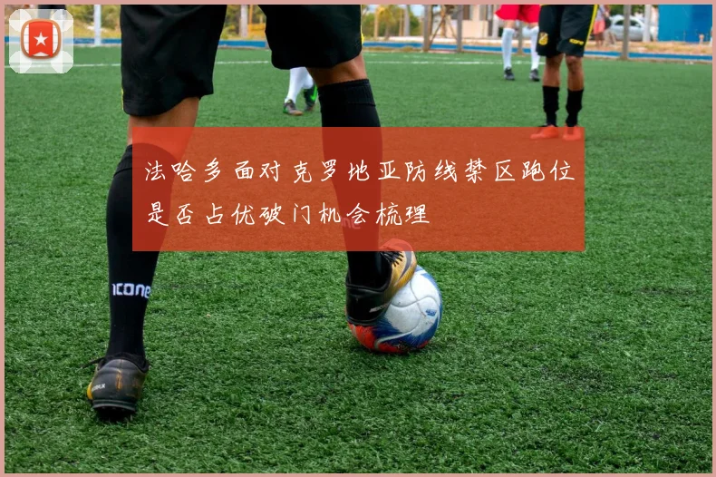 法哈多面对克罗地亚防线禁区跑位是否占优破门机会梳理