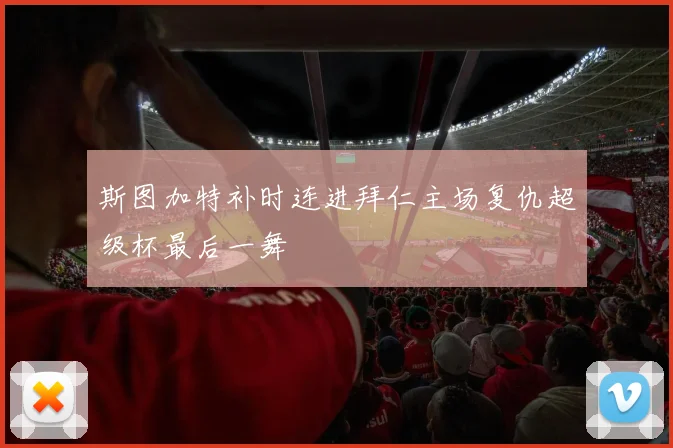 斯图加特补时连进拜仁主场复仇超级杯最后一舞