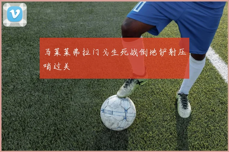 马莱莱弗拉门戈生死战倒地铲射压哨过关