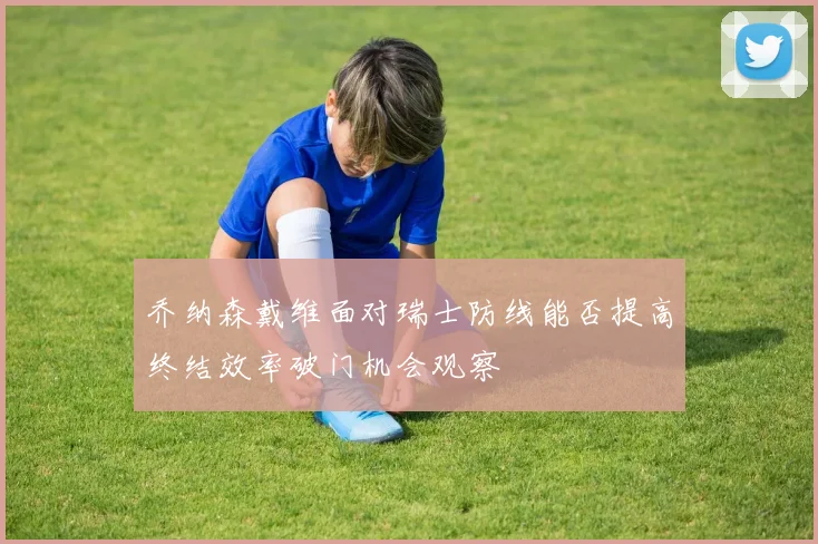 乔纳森戴维面对瑞士防线能否提高终结效率破门机会观察