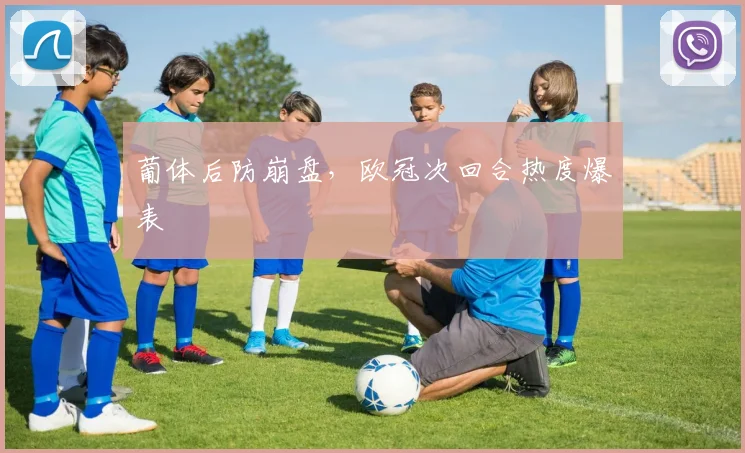 葡体后防崩盘，欧冠次回合热度爆表