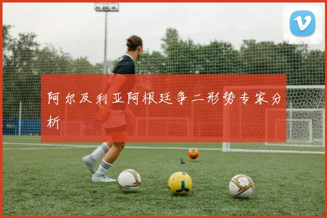 阿尔及利亚阿根廷争二形势专家分析
