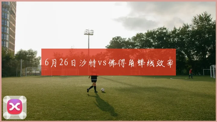 6月26日沙特vs佛得角锋线效率