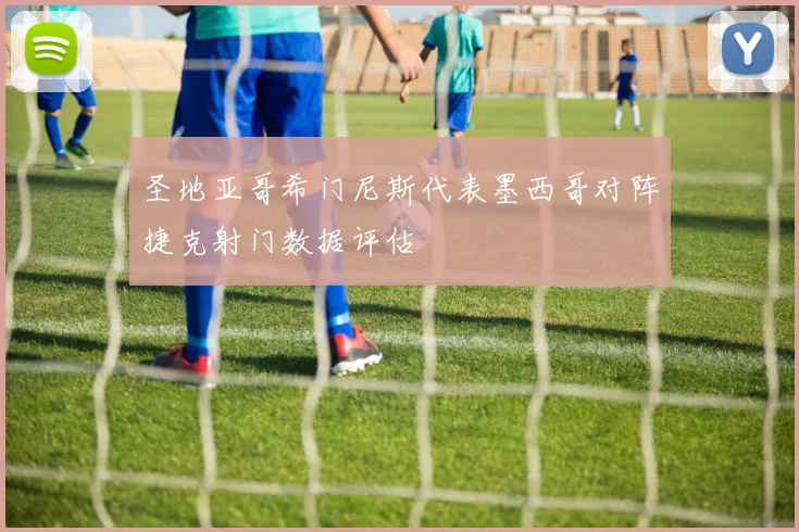 圣地亚哥希门尼斯代表墨西哥对阵捷克射门数据评估