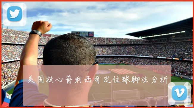 美国核心普利西奇定位球脚法分析