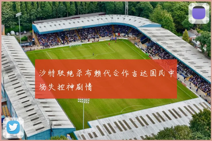 沙特联绝杀布赖代合作吉达国民中场失控神剧情