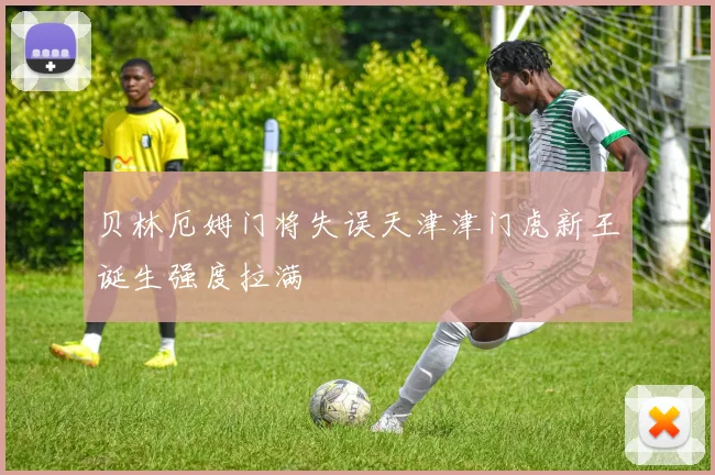 贝林厄姆门将失误天津津门虎新王诞生强度拉满