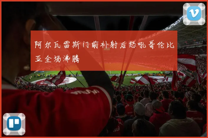 阿尔瓦雷斯门前补射后怒吼哥伦比亚全场沸腾
