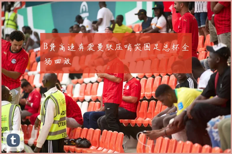 B费高速奔袭曼联压哨突围足总杯全场回放