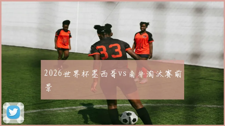 2026世界杯墨西哥vs南非淘汰赛前景