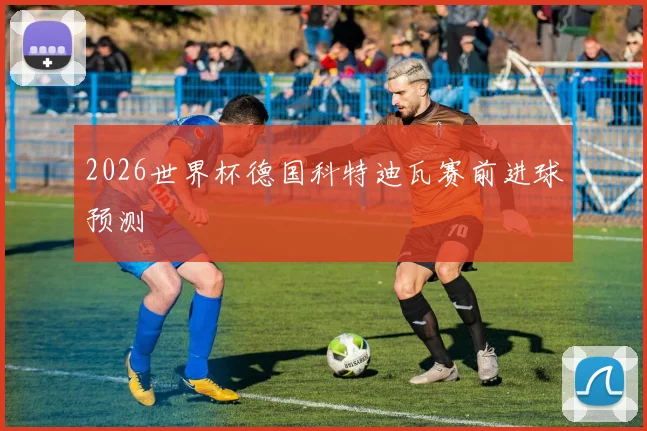 2026世界杯德国科特迪瓦赛前进球预测