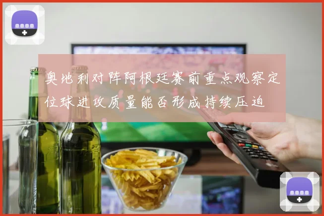 奥地利对阵阿根廷赛前重点观察定位球进攻质量能否形成持续压迫