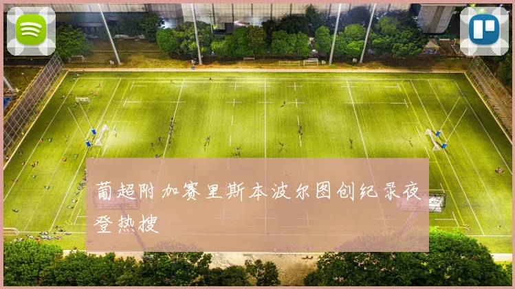 葡超附加赛里斯本波尔图创纪录夜登热搜