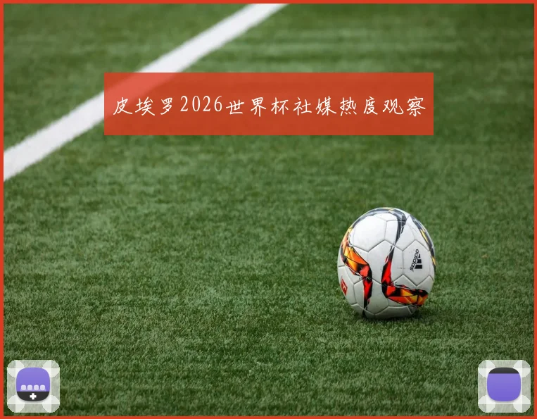 皮埃罗2026世界杯社媒热度观察
