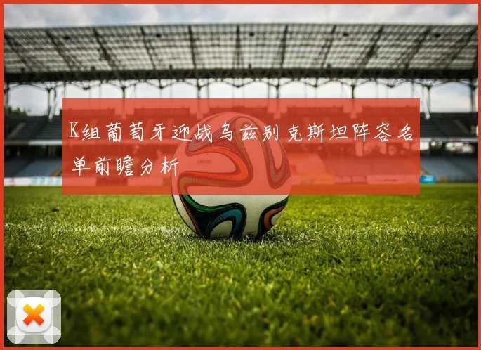 K组葡萄牙迎战乌兹别克斯坦阵容名单前瞻分析