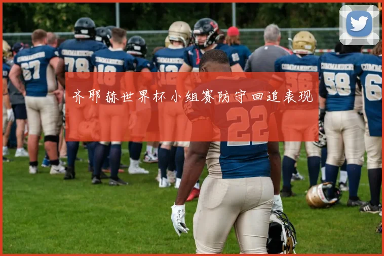 齐耶赫世界杯小组赛防守回追表现
