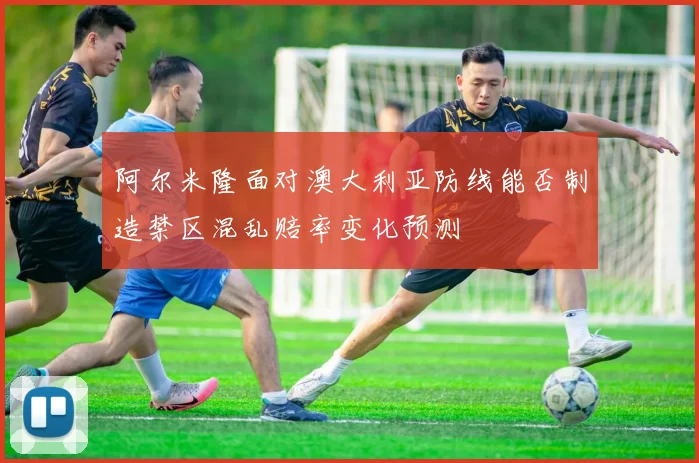 阿尔米隆面对澳大利亚防线能否制造禁区混乱赔率变化预测