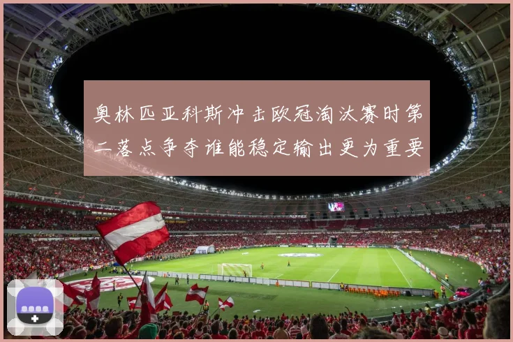 奥林匹亚科斯冲击欧冠淘汰赛时第二落点争夺谁能稳定输出更为重要